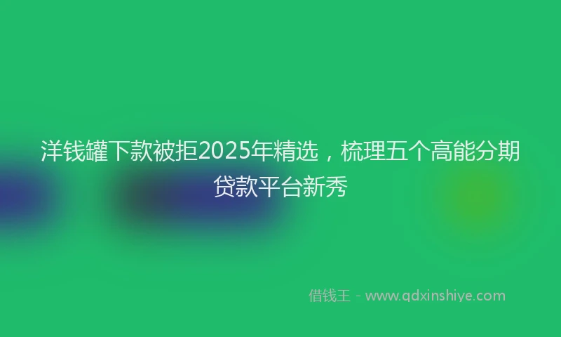 洋钱罐下款被拒2025年精选，梳理五个高能分期贷款平台新秀