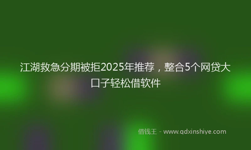 江湖救急分期被拒2025年推荐，整合5个网贷大口子轻松借软件