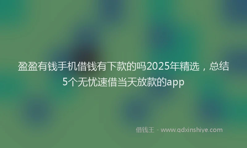 盈盈有钱手机借钱有下款的吗2025年精选，总结5个无忧速借当天放款的app