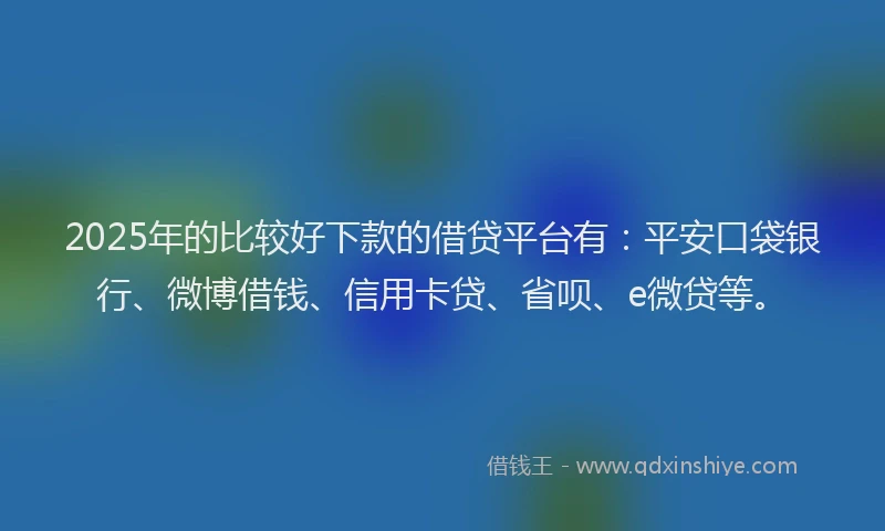 2025年的比较好下款的借贷平台有：平安口袋银行、微博借钱、信用卡贷、省呗、e微贷等。