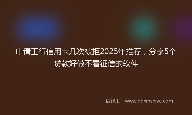 申请工行信用卡几次被拒2025年推荐，分享5个贷款好做不看征信的软件
