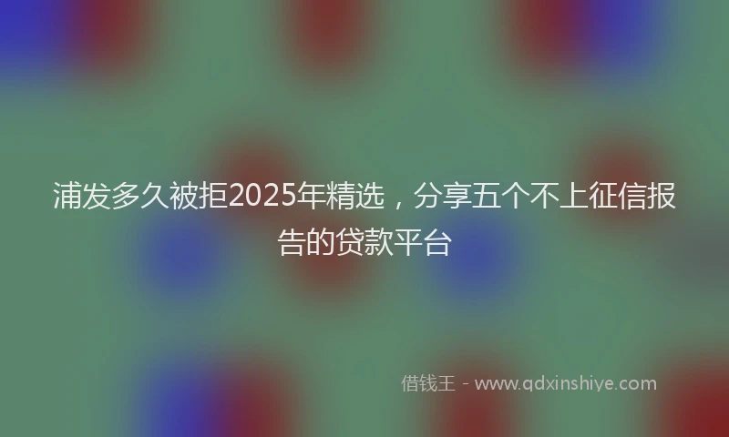 浦发多久被拒2025年精选，分享五个不上征信报告的贷款平台