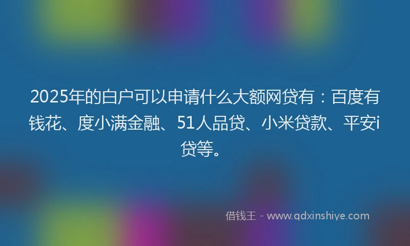 2025年的白户可以申请什么大额网贷有：百度有钱花、度小满金融、51人品贷、小米贷款、平安i贷等。