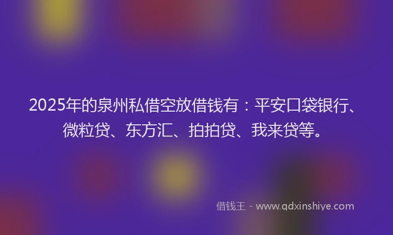 2025年的泉州私借空放借钱有：平安口袋银行、微粒贷、东方汇、拍拍贷、我来贷等。