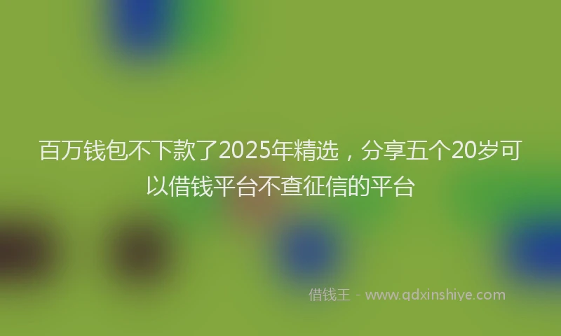 百万钱包不下款了2025年精选，分享五个20岁可以借钱平台不查征信的平台