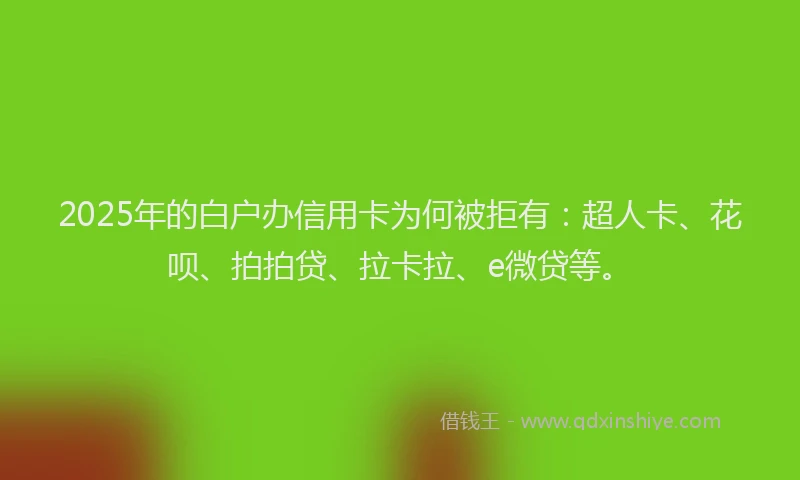 2025年的白户办信用卡为何被拒有：超人卡、花呗、拍拍贷、拉卡拉、e微贷等。