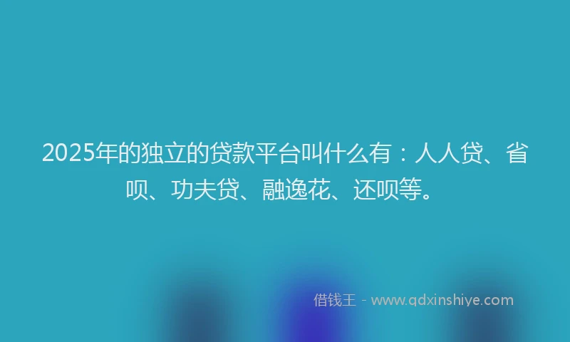 2025年的独立的贷款平台叫什么有：人人贷、省呗、功夫贷、融逸花、还呗等。