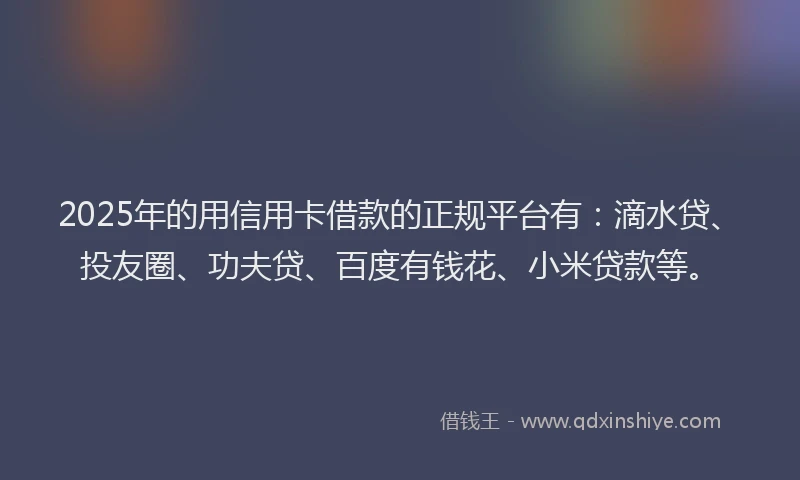 2025年的用信用卡借款的正规平台有：滴水贷、投友圈、功夫贷、百度有钱花、小米贷款等。