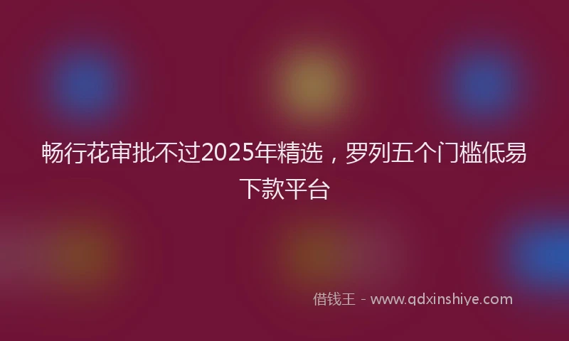 畅行花审批不过2025年精选，罗列五个门槛低易下款平台