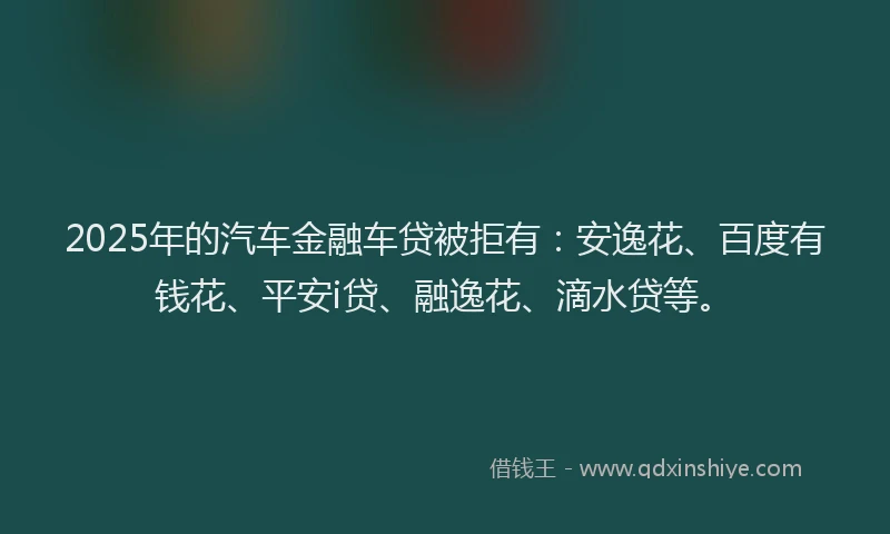 2025年的汽车金融车贷被拒有：安逸花、百度有钱花、平安i贷、融逸花、滴水贷等。