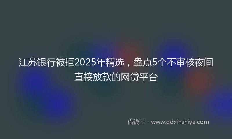 江苏银行被拒2025年精选，盘点5个不审核夜间直接放款的网贷平台