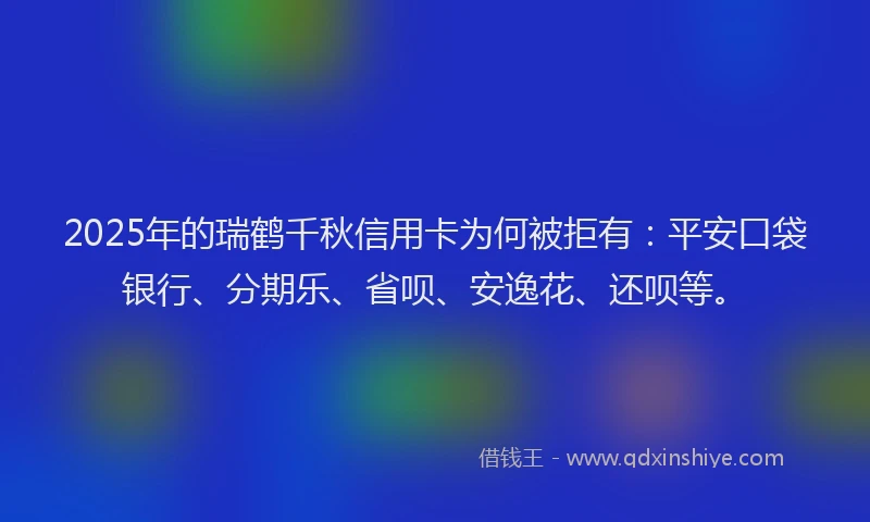 2025年的瑞鹤千秋信用卡为何被拒有：平安口袋银行、分期乐、省呗、安逸花、还呗等。