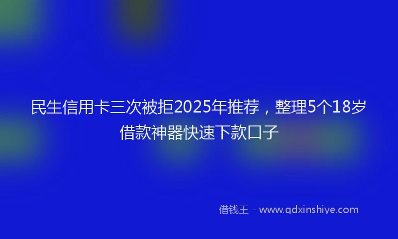 民生信用卡三次被拒2025年推荐，整理5个18岁借款神器快速下款口子