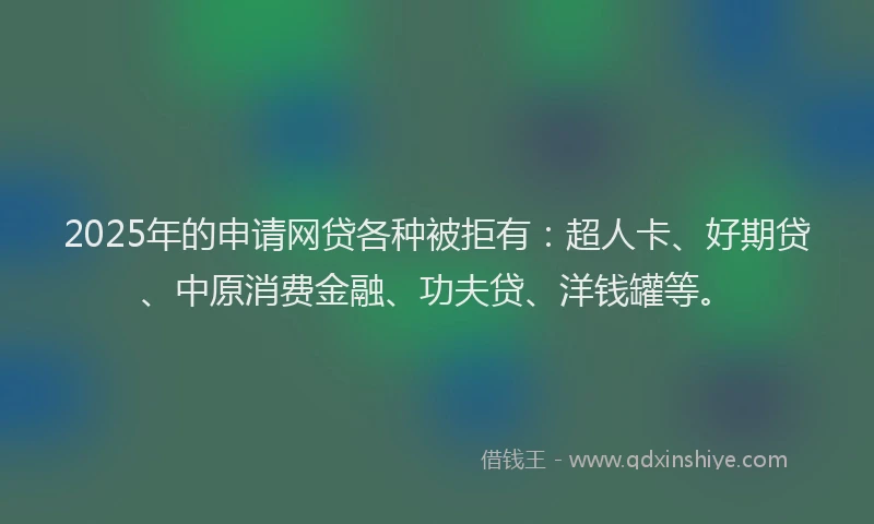 2025年的申请网贷各种被拒有：超人卡、好期贷、中原消费金融、功夫贷、洋钱罐等。