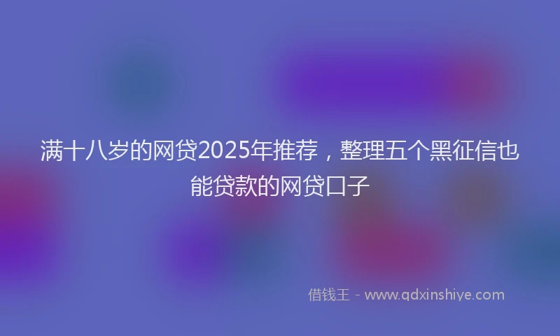 满十八岁的网贷2025年推荐，整理五个黑征信也能贷款的网贷口子