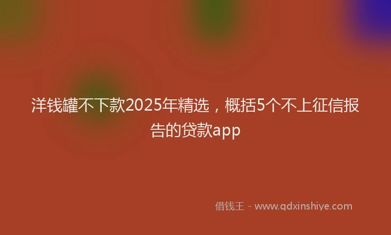 洋钱罐不下款2025年精选，概括5个不上征信报告的贷款app