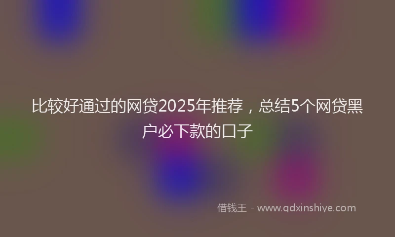 比较好通过的网贷2025年推荐，总结5个网贷黑户必下款的口子