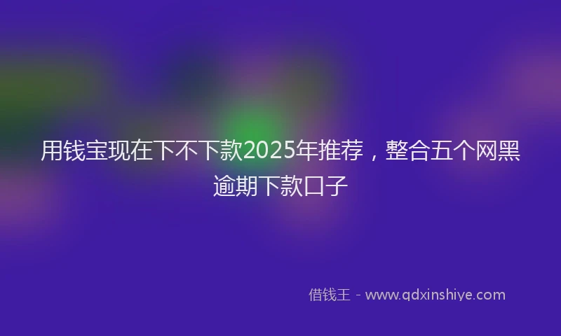 用钱宝现在下不下款2025年推荐，整合五个网黑逾期下款口子