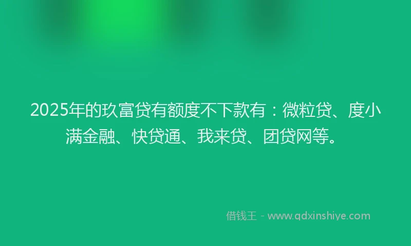 2025年的玖富贷有额度不下款有：微粒贷、度小满金融、快贷通、我来贷、团贷网等。