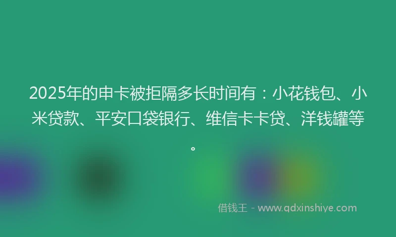2025年的申卡被拒隔多长时间有：小花钱包、小米贷款、平安口袋银行、维信卡卡贷、洋钱罐等。