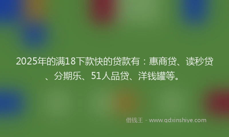 2025年的满18下款快的贷款有：惠商贷、读秒贷、分期乐、51人品贷、洋钱罐等。