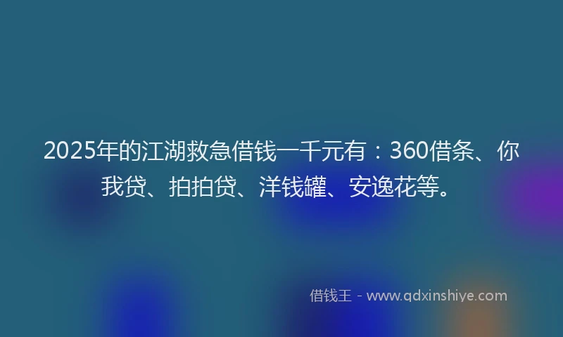 2025年的江湖救急借钱一千元有：360借条、你我贷、拍拍贷、洋钱罐、安逸花等。