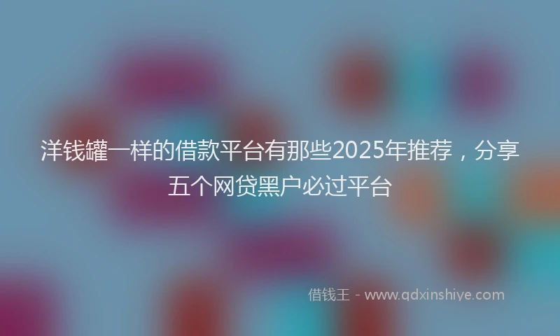 洋钱罐一样的借款平台有那些2025年推荐，分享五个网贷黑户必过平台