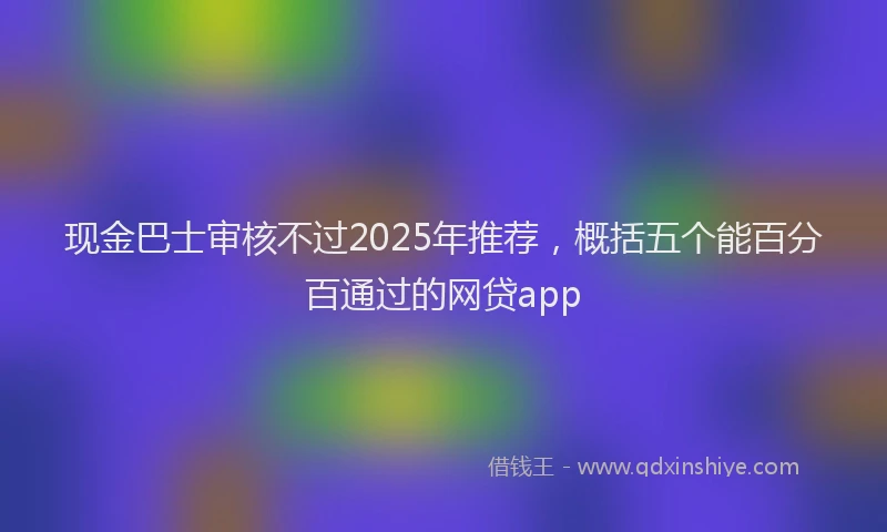 现金巴士审核不过2025年推荐，概括五个能百分百通过的网贷app
