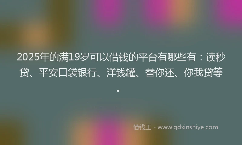 2025年的满19岁可以借钱的平台有哪些有：读秒贷、平安口袋银行、洋钱罐、替你还、你我贷等。