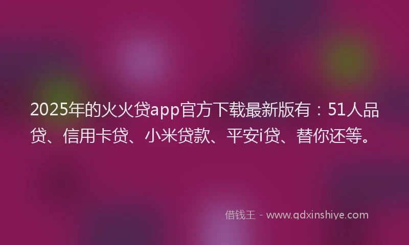 2025年的火火贷app官方下载最新版有：51人品贷、信用卡贷、小米贷款、平安i贷、替你还等。