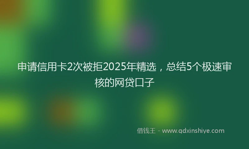 申请信用卡2次被拒2025年精选，总结5个极速审核的网贷口子