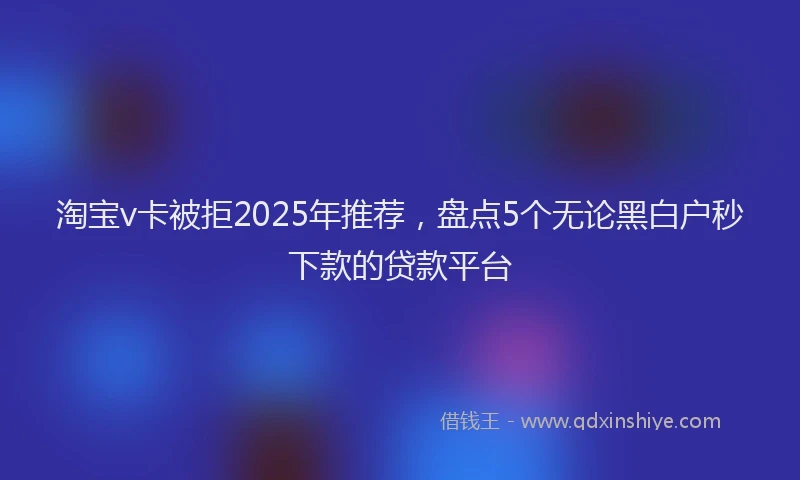 淘宝v卡被拒2025年推荐，盘点5个无论黑白户秒下款的贷款平台
