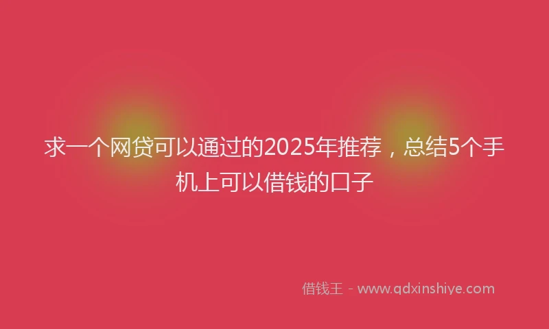 求一个网贷可以通过的2025年推荐，总结5个手机上可以借钱的口子