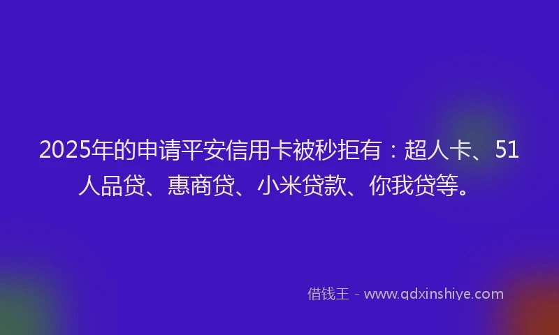 2025年的申请平安信用卡被秒拒有：超人卡、51人品贷、惠商贷、小米贷款、你我贷等。