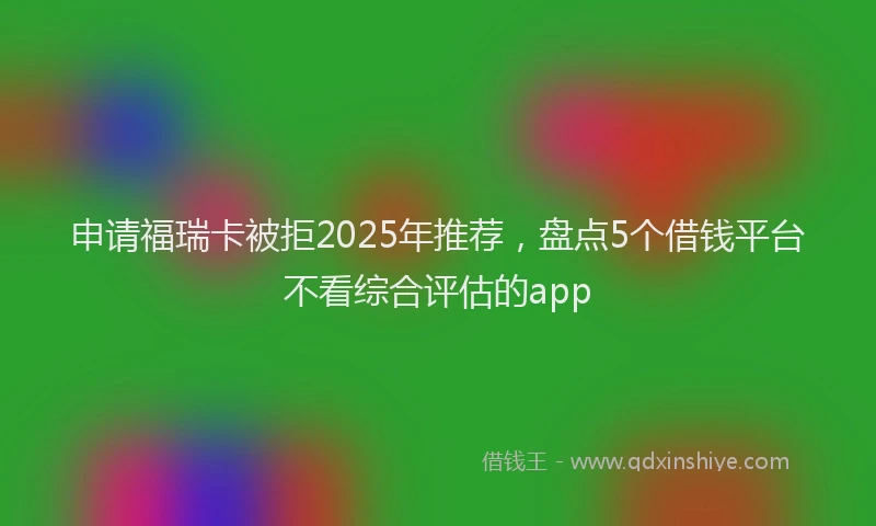 申请福瑞卡被拒2025年推荐，盘点5个借钱平台不看综合评估的app
