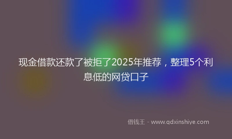 现金借款还款了被拒了2025年推荐，整理5个利息低的网贷口子