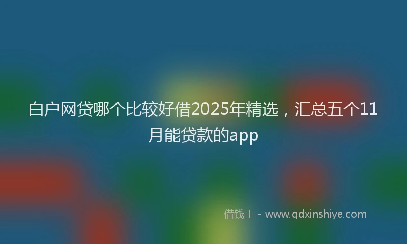白户网贷哪个比较好借2025年精选，汇总五个11月能贷款的app