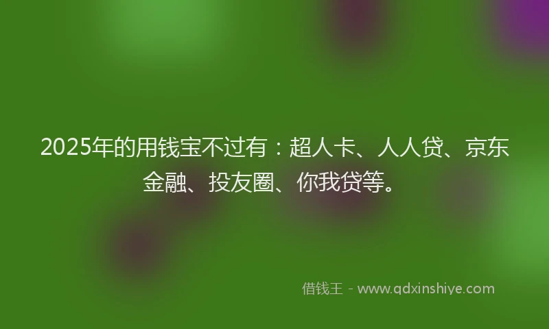 2025年的用钱宝不过有：超人卡、人人贷、京东金融、投友圈、你我贷等。