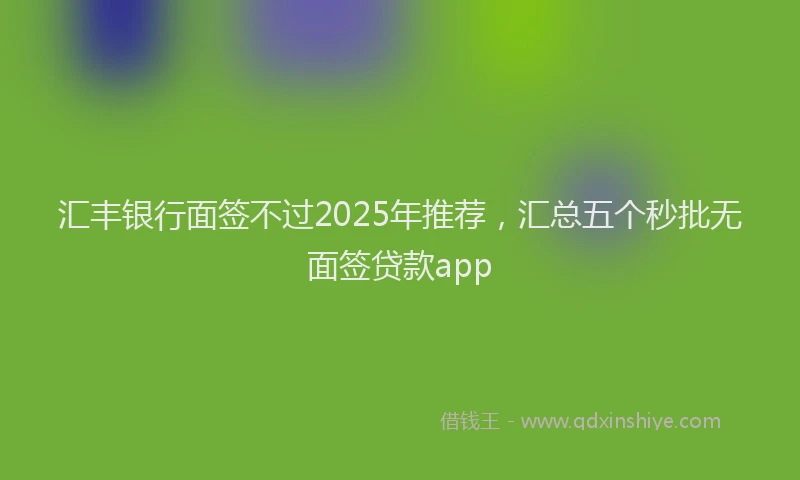 汇丰银行面签不过2025年推荐，汇总五个秒批无面签贷款app