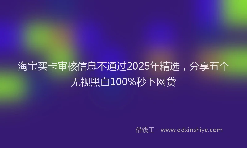 淘宝买卡审核信息不通过2025年精选，分享五个无视黑白100%秒下网贷