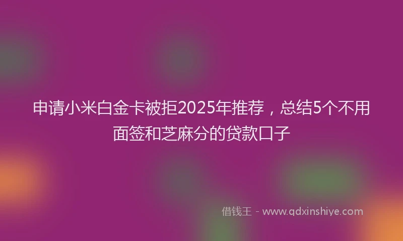 申请小米白金卡被拒2025年推荐，总结5个不用面签和芝麻分的贷款口子
