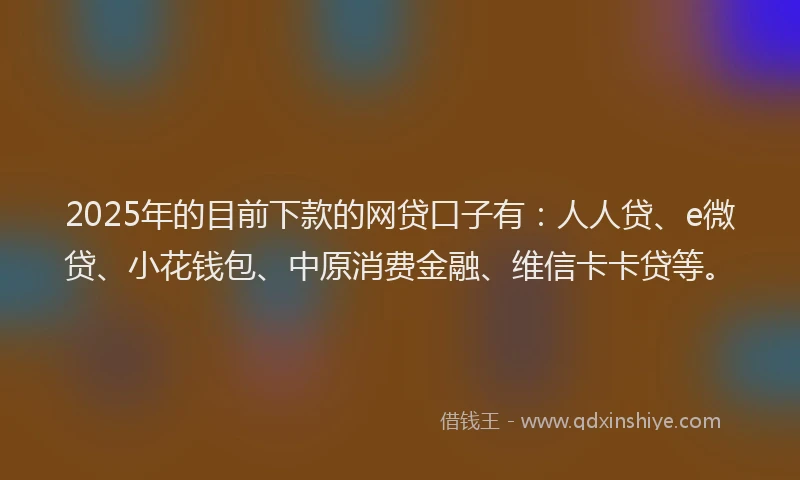 2025年的目前下款的网贷口子有：人人贷、e微贷、小花钱包、中原消费金融、维信卡卡贷等。