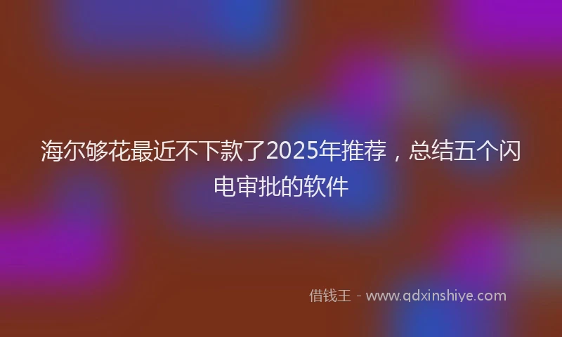 海尔够花最近不下款了2025年推荐，总结五个闪电审批的软件