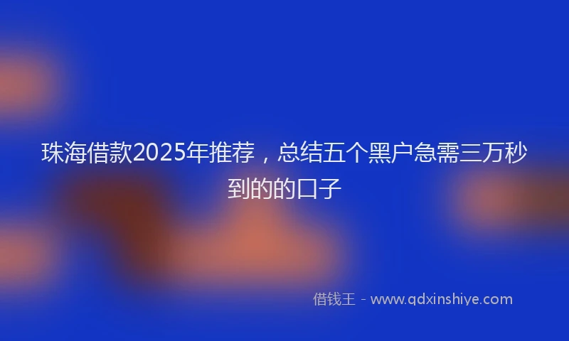 珠海借款2025年推荐，总结五个黑户急需三万秒到的的口子