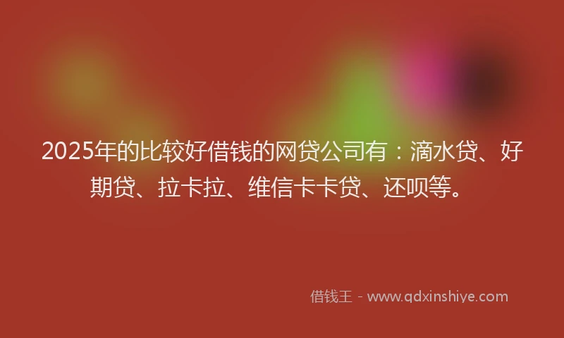 2025年的比较好借钱的网贷公司有：滴水贷、好期贷、拉卡拉、维信卡卡贷、还呗等。