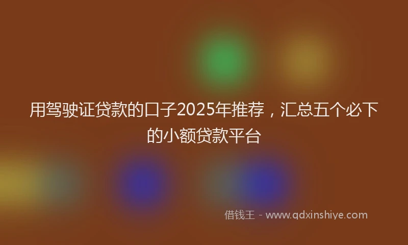 用驾驶证贷款的口子2025年推荐，汇总五个必下的小额贷款平台