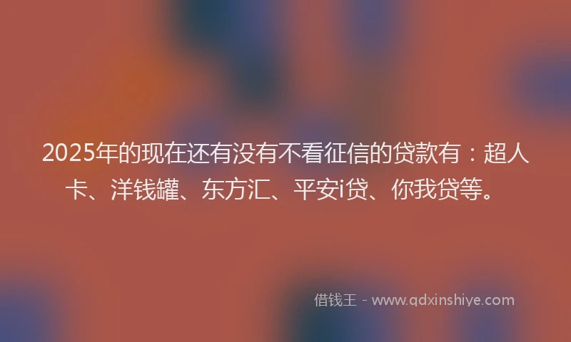 2025年的现在还有没有不看征信的贷款有：超人卡、洋钱罐、东方汇、平安i贷、你我贷等。