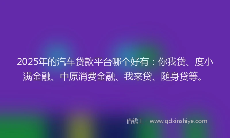 2025年的汽车贷款平台哪个好有：你我贷、度小满金融、中原消费金融、我来贷、随身贷等。