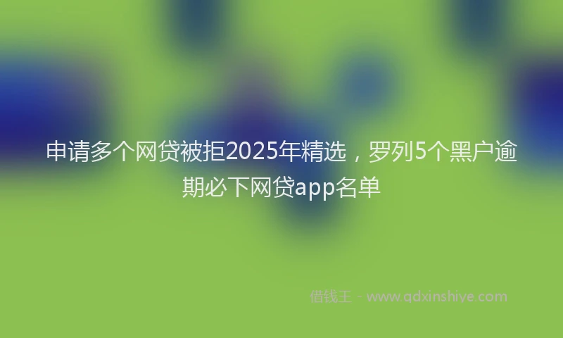 申请多个网贷被拒2025年精选，罗列5个黑户逾期必下网贷app名单
