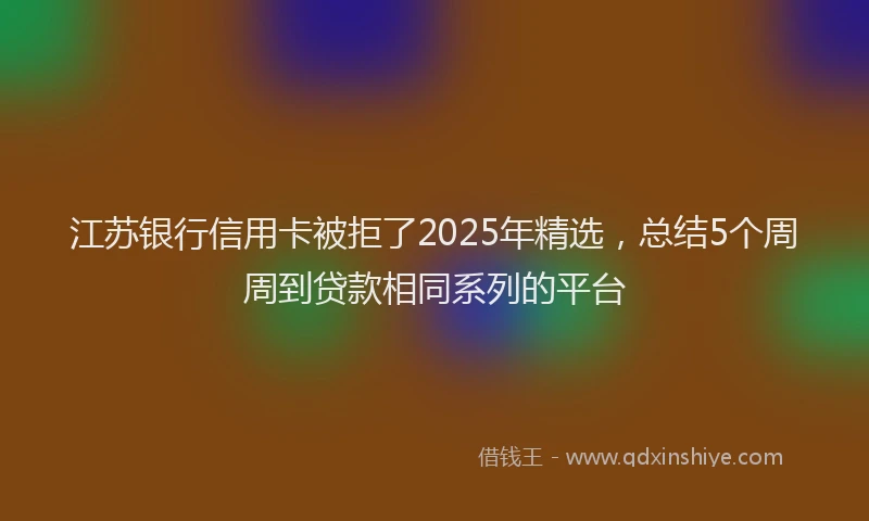 江苏银行信用卡被拒了2025年精选，总结5个周周到贷款相同系列的平台